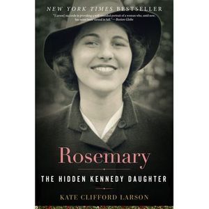 Rosemary: The Hidden Kennedy Daughter -- Kate Clifford Larson